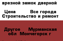 врезной замок дверной › Цена ­ 500 - Все города Строительство и ремонт » Другое   . Мурманская обл.,Мончегорск г.
